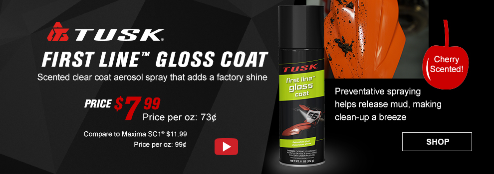 Tusk First Line Gloss Coat, Scented clear coat aerosol spray that adds a factory shine, Price $7 and 99 cents, price per ounce, 73 cents, compare to Maxima SC1 $11 and 99 cents, price per ounce, 99 cents, Video available, a can of First Line Gloss Coat along with an image of a KTM front fender with half of it covered in mud and the other half is spotless, preventative spraying helps release mud, making clean-up a breeze, Cherry scented, link, shop