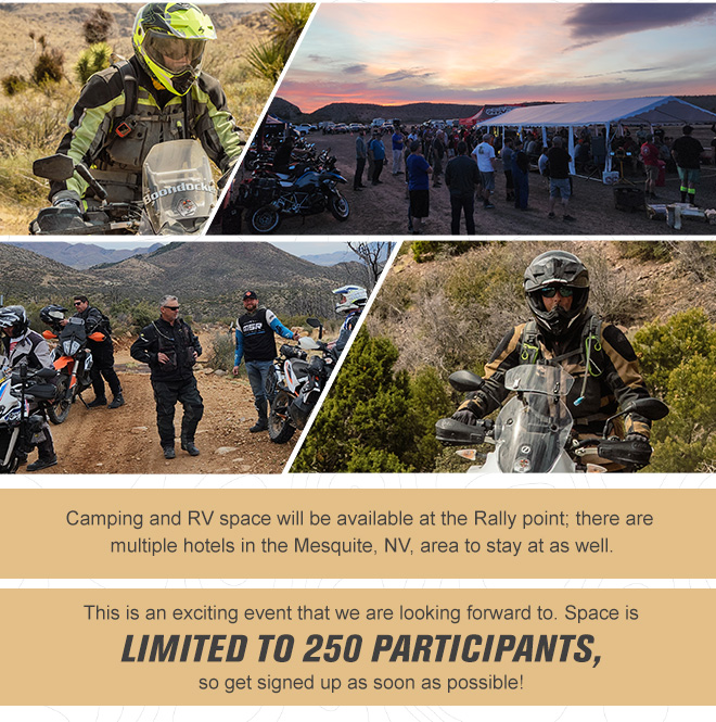 
                
                Camping and RV space will be available at the Rally point; there are multiple hotels in the Mesquite, NV, area to stay at as well.
                
                This is an exciting event that we are looking forward to. Space is limited to 250 Participants, so get signed up as soon as possible!
                