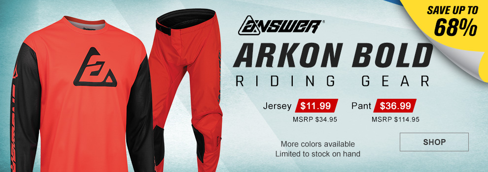 Answer Arkon Bold Riding Gear, Save up to 68 percent, Jersey $11 and 99 cents, MSRP $34 and 95 cents, Pant $36 and 99 cents, MSRP $114 and 95 cents, the Red/Black jersey and pant, more colors available, Limited to stock on hand, link, shop