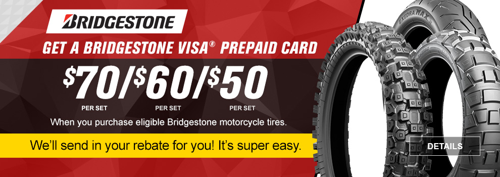 Bridgestone, Get a Bridgestone Visa Prepaid Card, $70 per set, $60 per set, $50 per set, When you purchase eligible Bridgestone motorcycle tires, We'll send in your rebate for you! It's super easy, a dirt bike, adventure, and street bike tire, link, details