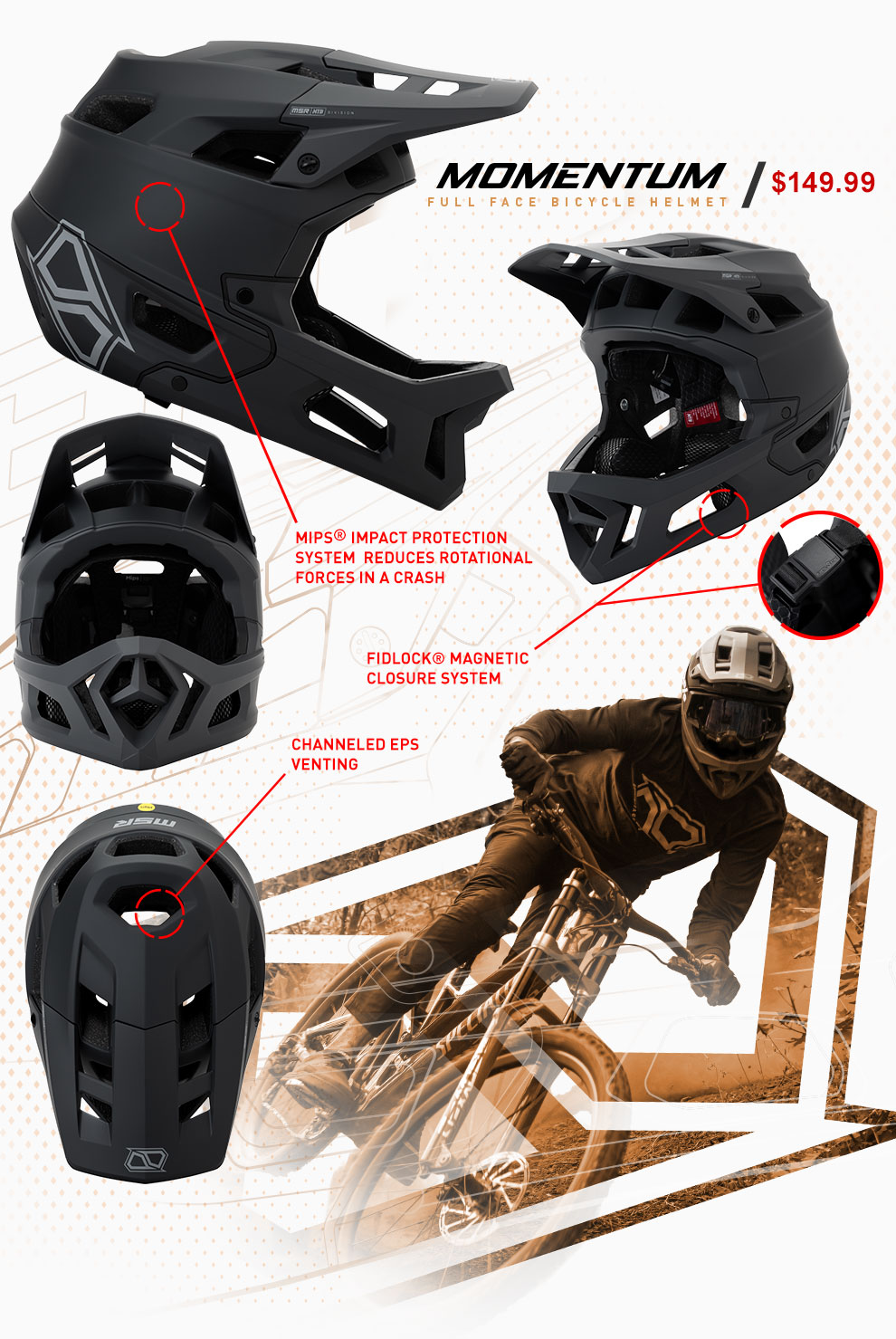 graphic, Momentum full face bicycle helmet, one hundered forty nine dollars and ninety nine cents, Fidlock® magnetic closure system, MIPS logo, MIPS® impact protection system reduces rotational forces in a crash,Channeled E P S venting, graphic, the momentum helmet shown at different angles with callout lines going to each appropriate callout, a faded mountian bike rider coming out of the MSR Icon, with various distressed textures and lines,link,momentum helmet