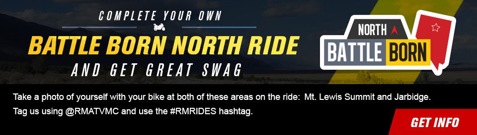 Complete your own Battle Born North Ride and get great swag, Take a photo of yourself with your bike at both of these areas on the ride: Mt. Lewis Summit and Jarbidge. Tag us using @RMATVMC and use the #RMRIDES hashtag, link, get info