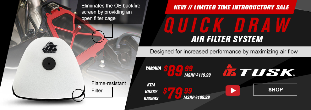 New, Limited Time Introductory Sale, Tusk Quick Draw Air Filter System, Designed for increased performance by maximizing air flow, Yamaha $89 and 99 cents, MSRP $119 and 99 cents, KTM, Husky, GASGAS $79 and 99 cents, MSRP $109 and 99 cents, video available, the Yamaha system, call-out, eliminates the OE backfire screen by providing an open filter cage, the foam air filter, call-out, flame-resistant filter, link, shop