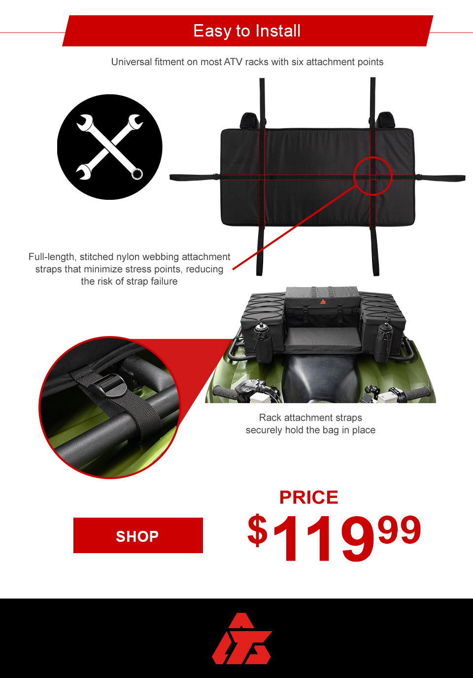Easy to Install, a front view of the bag installed on an ATV with a closeup shot of the attachment strap, Universal fitment on most ATV racks with six attachment points, Rack attachment straps securely hold the bag in place, Full-length attachment straps minimize stress points, reducing the risk of strap failure, $119 and 99 cents, MSRP $149 and 99 cents, save 20 percent, link, shop