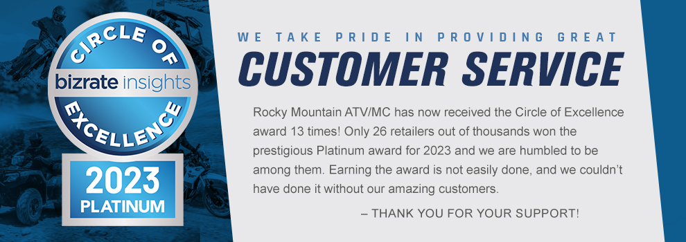 Circle of Excellence - Bizrate Insights - 2023 Platinum - We take pride in providing great customer service. Rocky Mountain ATV/MC has now received the Circle of Excellence award 13 times! Only 26 retailers out of thousands won the  prestigious Platinum award for 2023 and we are humbled to be  among them. Earning the award is not easily done, and we couldn’t  have done it without our amazing customers. Thank you for your support!