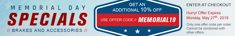 Memorial Day Specials // Brakes and Accessories // Get an additional 10% off - Use offer code // Memorial19 - Enter at checkout - Hurry! Offer expires Monday, May 27th, 2019 - Only one offer code per order. Cannot be combined with other offers.